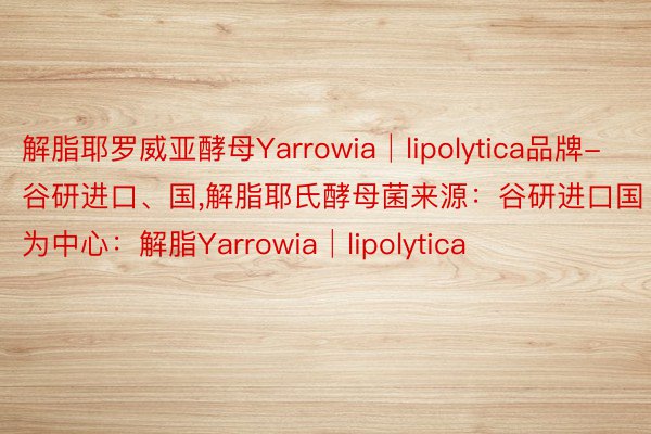 解脂耶罗威亚酵母Yarrowia│lipolytica品牌-谷研进口、国，解脂耶氏酵母菌来源：谷研进口国为中心：解脂Yarrowia│lipolytica